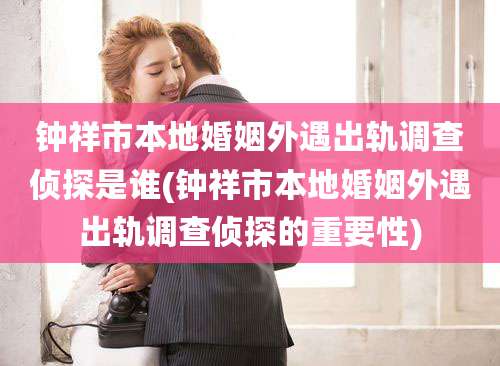 钟祥市本地婚姻外遇出轨调查侦探是谁(钟祥市本地婚姻外遇出轨调查侦探的重要性)