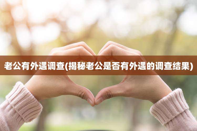 老公有外遇调查(揭秘老公是否有外遇的调查结果)