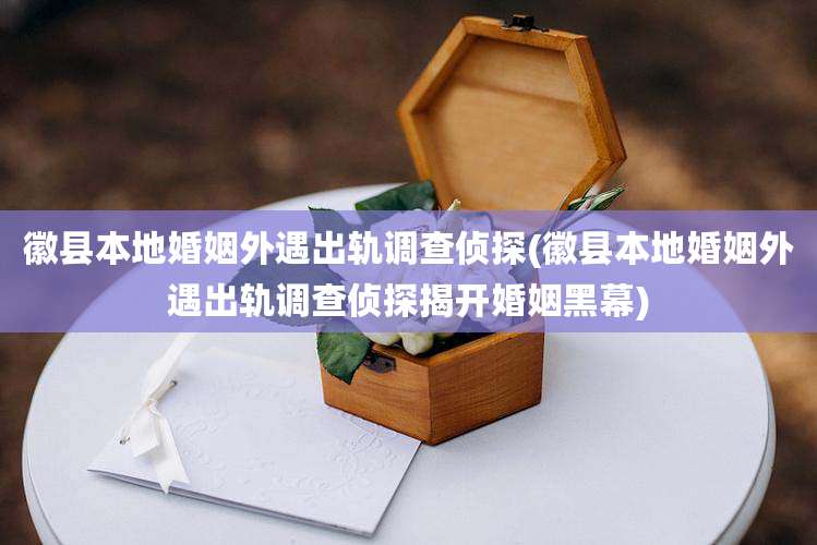 徽县本地婚姻外遇出轨调查侦探(徽县本地婚姻外遇出轨调查侦探揭开婚姻黑幕)