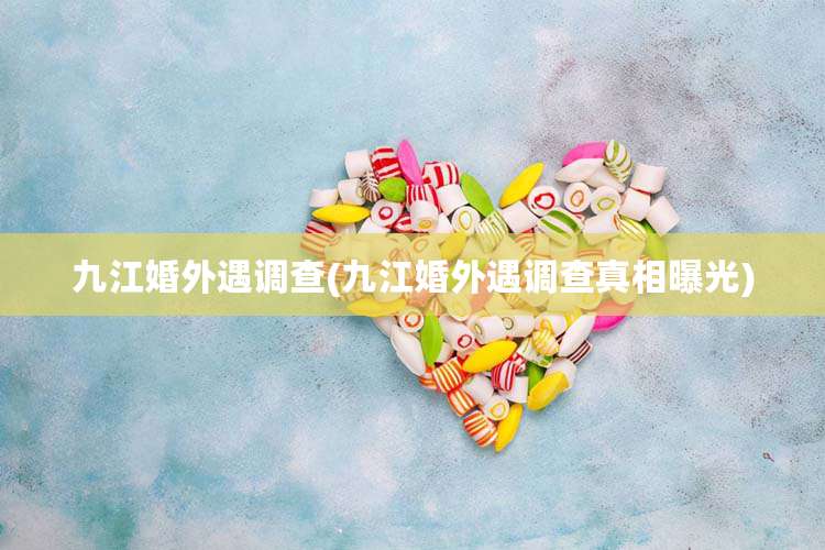 九江婚外遇调查(九江婚外遇调查真相曝光)