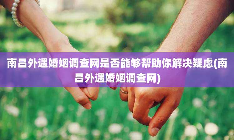 南昌外遇婚姻调查网是否能够帮助你解决疑虑(南昌外遇婚姻调查网)