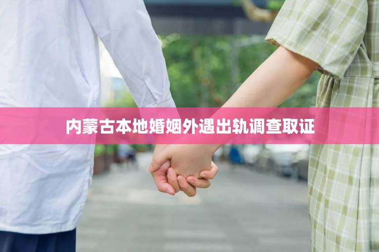内蒙古本地婚姻外遇出轨调查取证
