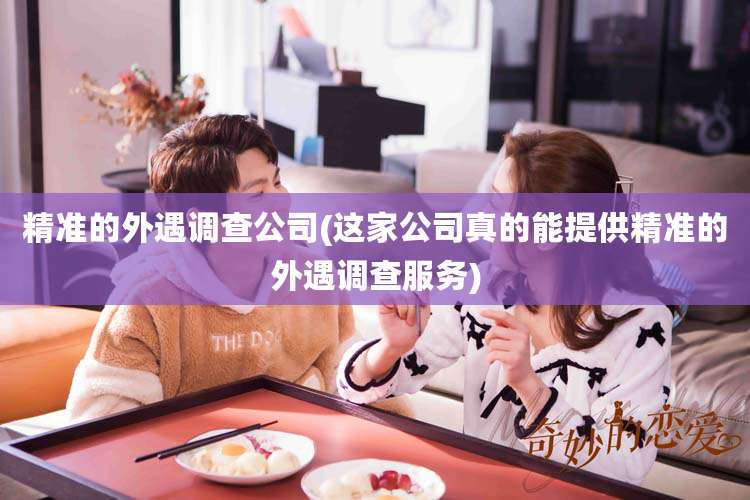 精准的外遇调查公司(这家公司真的能提供精准的外遇调查服务)