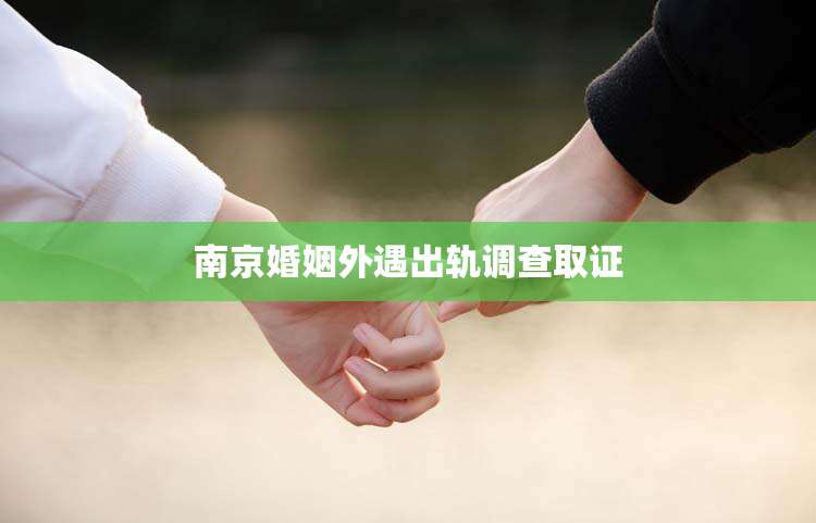 南京婚姻外遇出轨调查取证