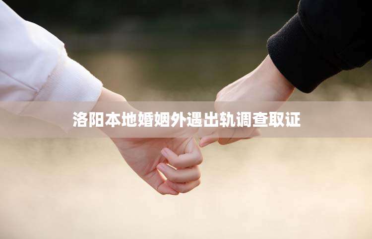 洛阳本地婚姻外遇出轨调查取证