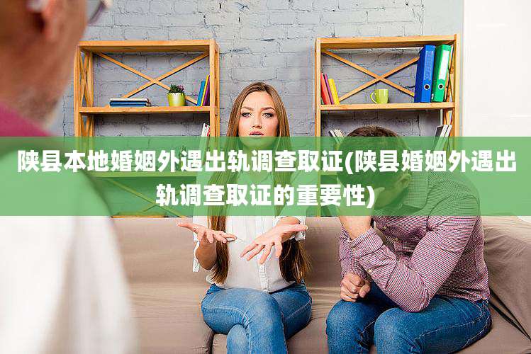 陕县本地婚姻外遇出轨调查取证(陕县婚姻外遇出轨调查取证的重要性)