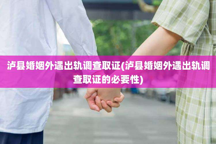 泸县婚姻外遇出轨调查取证(泸县婚姻外遇出轨调查取证的必要性)