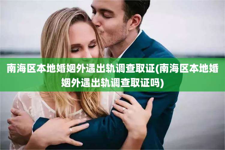 南海区本地婚姻外遇出轨调查取证(南海区本地婚姻外遇出轨调查取证吗)