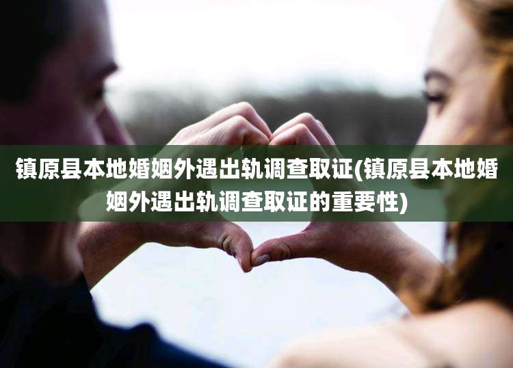 镇原县本地婚姻外遇出轨调查取证(镇原县本地婚姻外遇出轨调查取证的重要性)