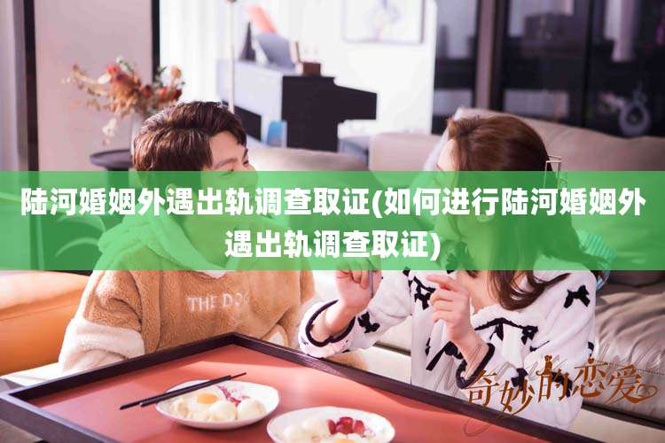 陆河婚姻外遇出轨调查取证(如何进行陆河婚姻外遇出轨调查取证)