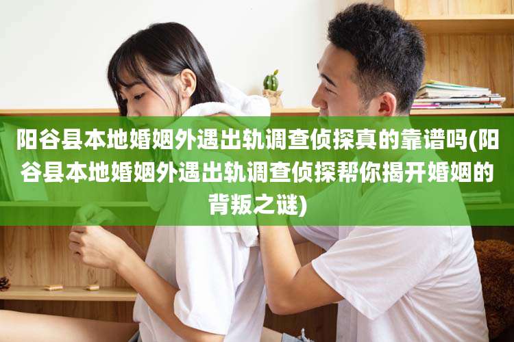 阳谷县本地婚姻外遇出轨调查侦探真的靠谱吗(阳谷县本地婚姻外遇出轨调查侦探帮你揭开婚姻的背叛之谜)