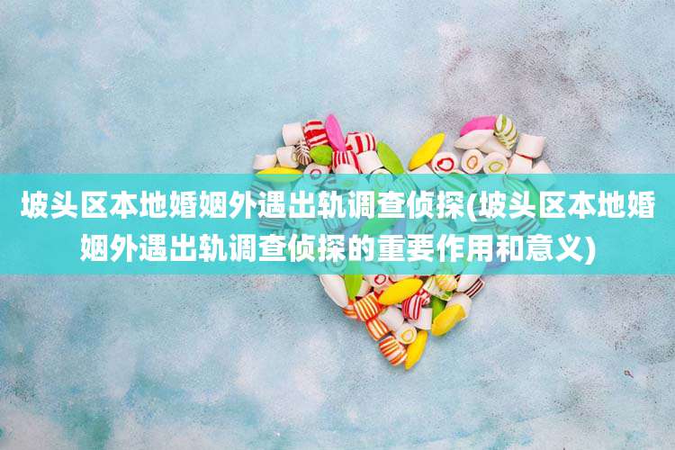 坡头区本地婚姻外遇出轨调查侦探(坡头区本地婚姻外遇出轨调查侦探的重要作用和意义)
