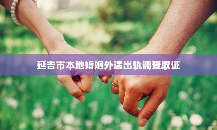 延吉市本地婚姻外遇出轨调查取证