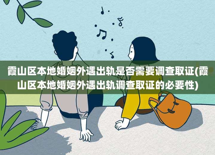 霞山区本地婚姻外遇出轨是否需要调查取证(霞山区本地婚姻外遇出轨调查取证的必要性)