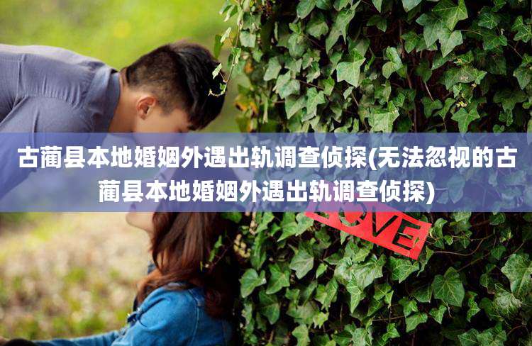 古蔺县本地婚姻外遇出轨调查侦探(无法忽视的古蔺县本地婚姻外遇出轨调查侦探)