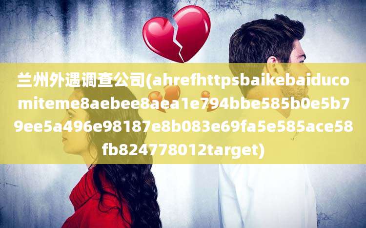 兰州外遇调查公司(ahrefhttpsbaikebaiducomiteme8aebee8aea1e794bbe585b0e5b79ee5a496e98187e8b083e69fa5e585ace58fb824778012target)