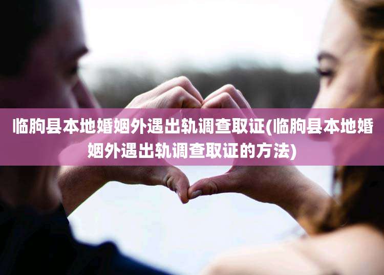 临朐县本地婚姻外遇出轨调查取证(临朐县本地婚姻外遇出轨调查取证的方法)