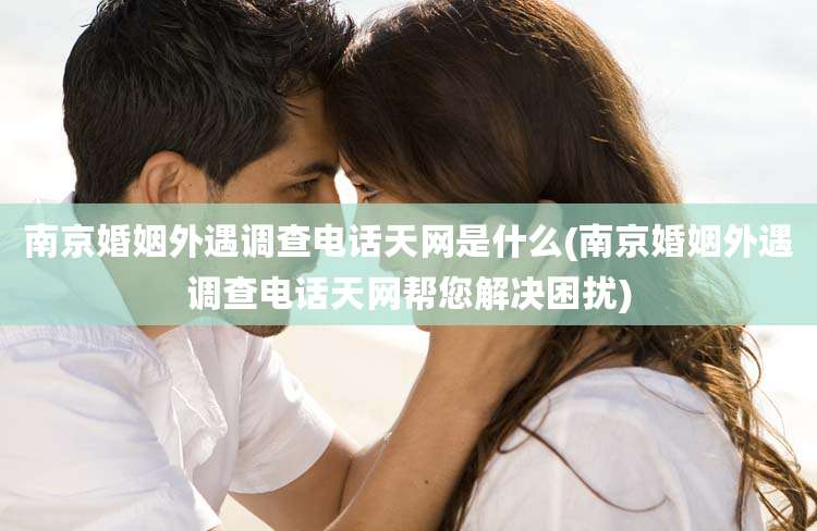 南京婚姻外遇调查电话天网是什么(南京婚姻外遇调查电话天网帮您解决困扰)