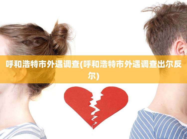 呼和浩特市外遇调查(呼和浩特市外遇调查出尔反尔)