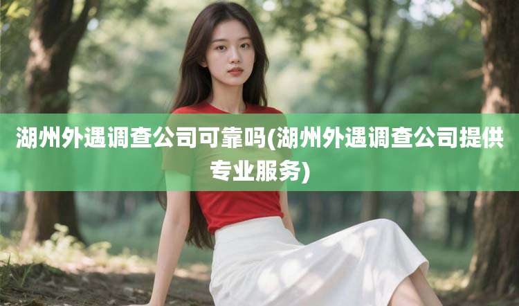 湖州外遇调查公司可靠吗(湖州外遇调查公司提供专业服务)