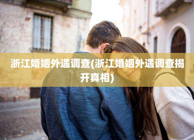 浙江婚姻外遇调查(浙江婚姻外遇调查揭开真相)