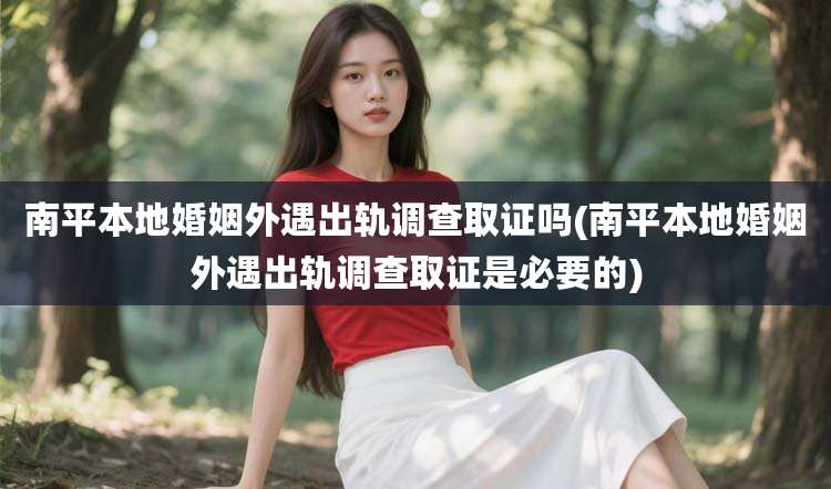 南平本地婚姻外遇出轨调查取证吗(南平本地婚姻外遇出轨调查取证是必要的)