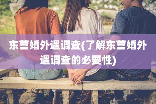 东营婚外遇调查(了解东营婚外遇调查的必要性)
