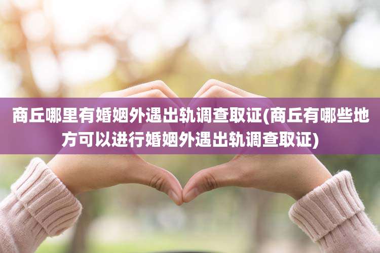 商丘哪里有婚姻外遇出轨调查取证(商丘有哪些地方可以进行婚姻外遇出轨调查取证)