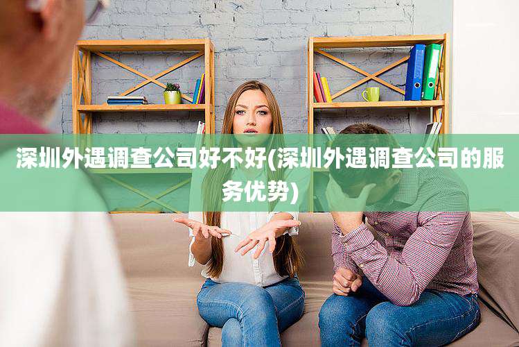 深圳外遇调查公司好不好(深圳外遇调查公司的服务优势)