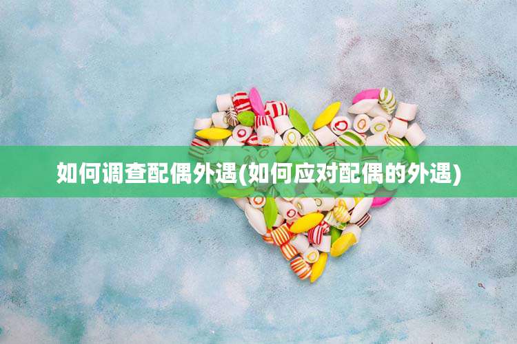 如何调查配偶外遇(如何应对配偶的外遇)