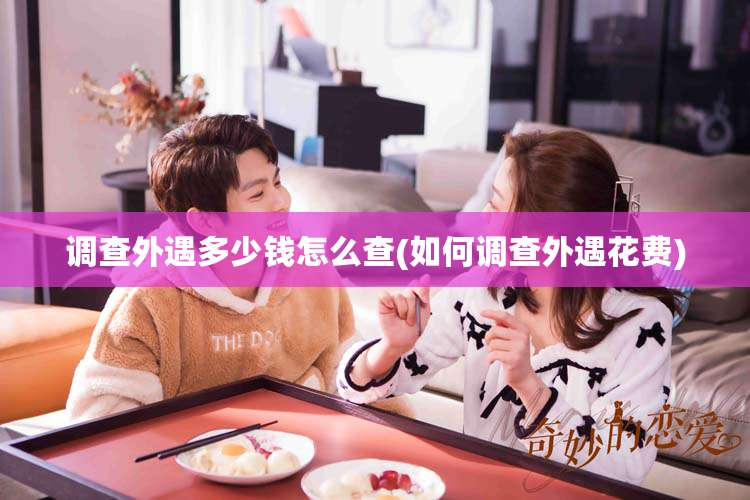 调查外遇多少钱怎么查(如何调查外遇花费)