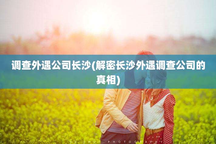 调查外遇公司长沙(解密长沙外遇调查公司的真相)