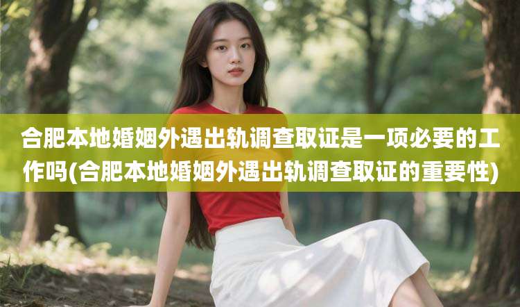 合肥本地婚姻外遇出轨调查取证是一项必要的工作吗(合肥本地婚姻外遇出轨调查取证的重要性)