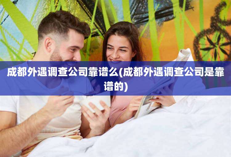 成都外遇调查公司靠谱么(成都外遇调查公司是靠谱的)