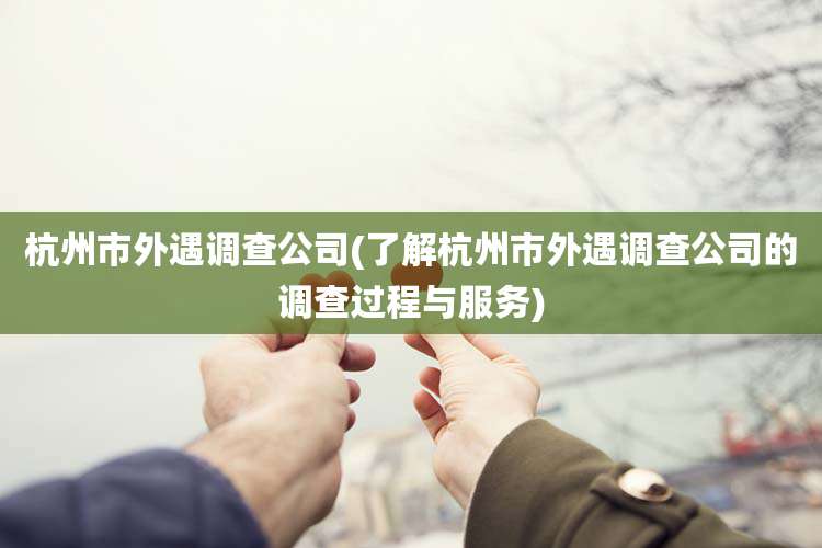 杭州市外遇调查公司(了解杭州市外遇调查公司的调查过程与服务)