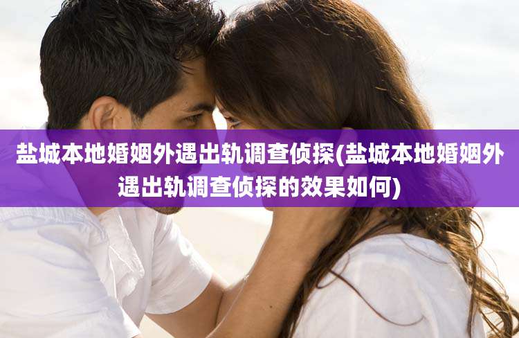 盐城本地婚姻外遇出轨调查侦探(盐城本地婚姻外遇出轨调查侦探的效果如何)