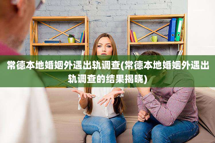 常德本地婚姻外遇出轨调查(常德本地婚姻外遇出轨调查的结果揭晓)