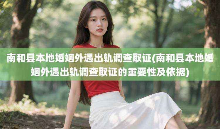 南和县本地婚姻外遇出轨调查取证(南和县本地婚姻外遇出轨调查取证的重要性及依据)