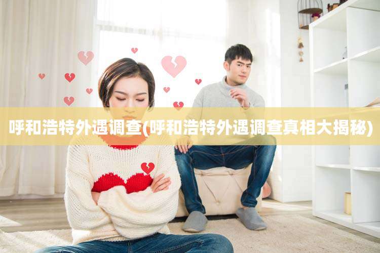 呼和浩特外遇调查(呼和浩特外遇调查真相大揭秘)