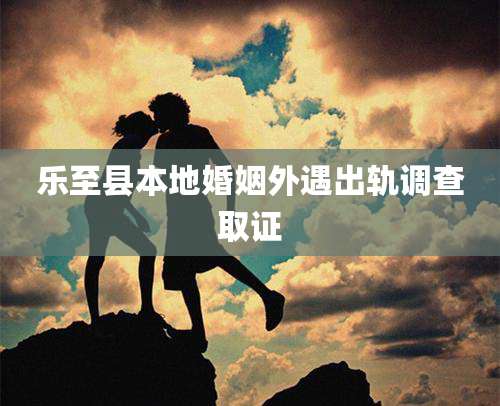 乐至县本地婚姻外遇出轨调查取证