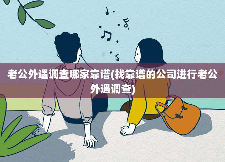 老公外遇调查哪家靠谱(找靠谱的公司进行老公外遇调查)