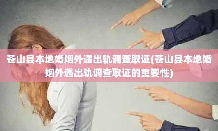 苍山县本地婚姻外遇出轨调查取证(苍山县本地婚姻外遇出轨调查取证的重要性)