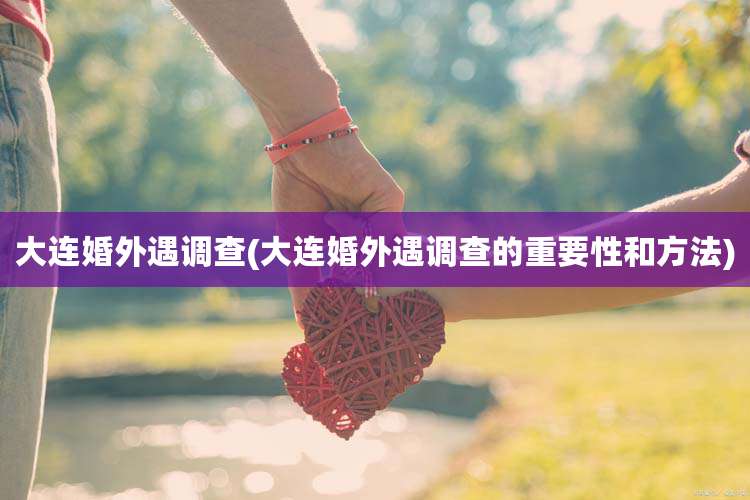 大连婚外遇调查(大连婚外遇调查的重要性和方法)