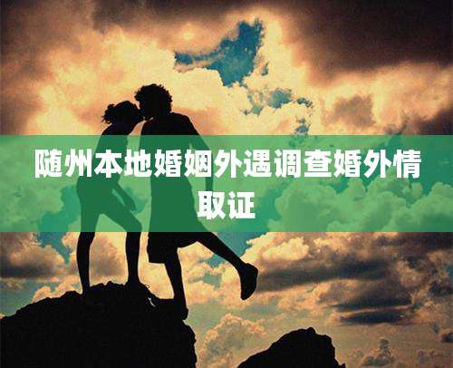 随州本地婚姻外遇调查婚外情取证