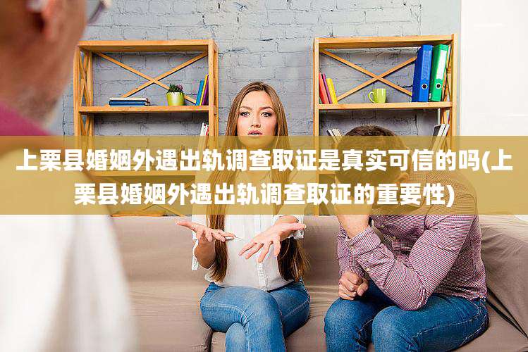 上栗县婚姻外遇出轨调查取证是真实可信的吗(上栗县婚姻外遇出轨调查取证的重要性)