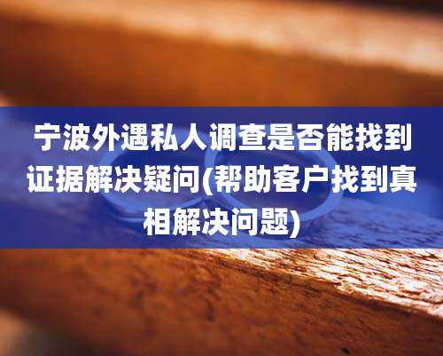 宁波外遇私人调查是否能找到证据解决疑问(帮助客户找到真相解决问题)