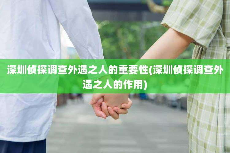 深圳侦探调查外遇之人的重要性(深圳侦探调查外遇之人的作用)