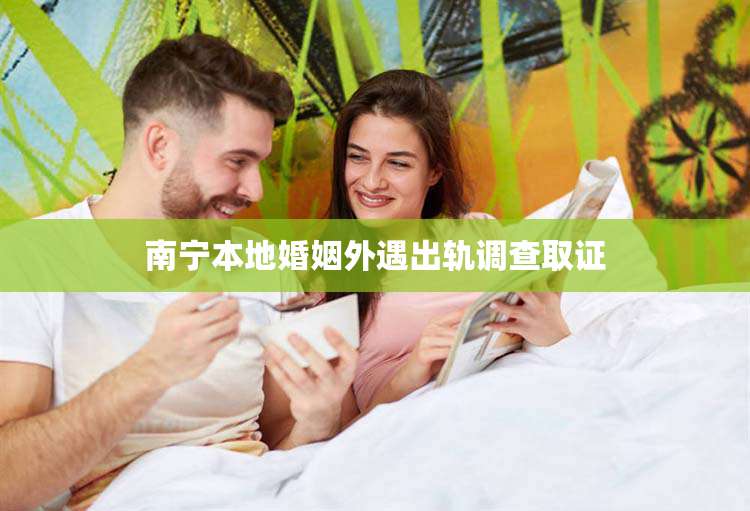 南宁本地婚姻外遇出轨调查取证