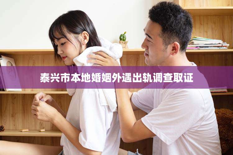 泰兴市本地婚姻外遇出轨调查取证