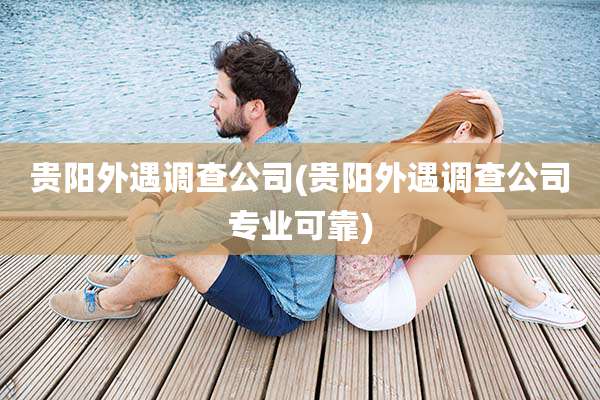 贵阳外遇调查公司(贵阳外遇调查公司专业可靠)